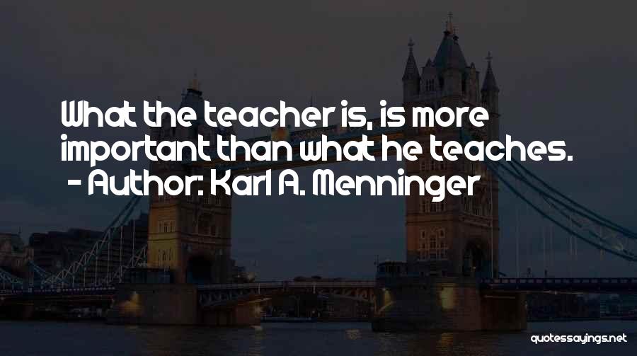 Karl A. Menninger Quotes: What The Teacher Is, Is More Important Than What He Teaches.