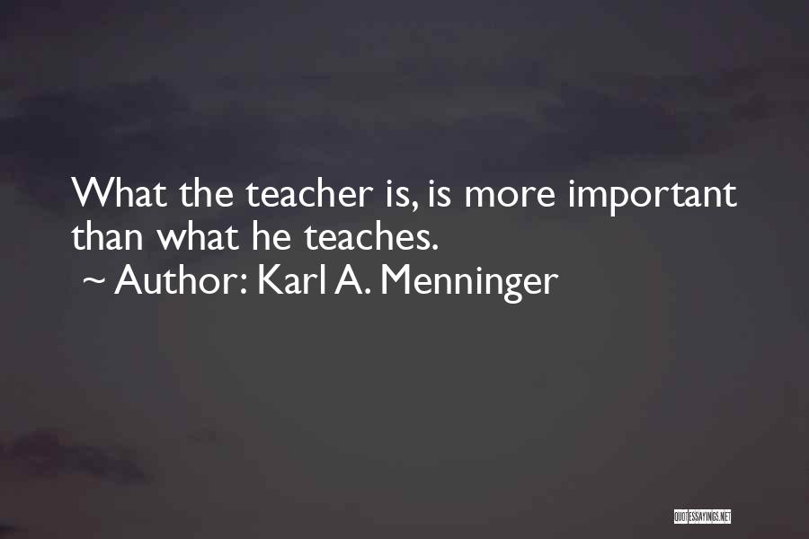 Karl A. Menninger Quotes: What The Teacher Is, Is More Important Than What He Teaches.