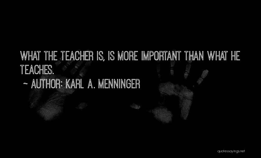 Karl A. Menninger Quotes: What The Teacher Is, Is More Important Than What He Teaches.