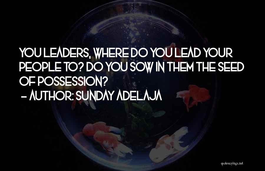 Sunday Adelaja Quotes: You Leaders, Where Do You Lead Your People To? Do You Sow In Them The Seed Of Possession?