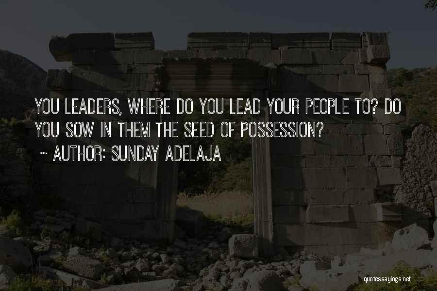 Sunday Adelaja Quotes: You Leaders, Where Do You Lead Your People To? Do You Sow In Them The Seed Of Possession?