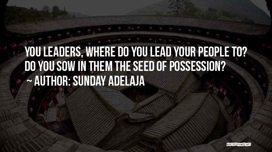 Sunday Adelaja Quotes: You Leaders, Where Do You Lead Your People To? Do You Sow In Them The Seed Of Possession?