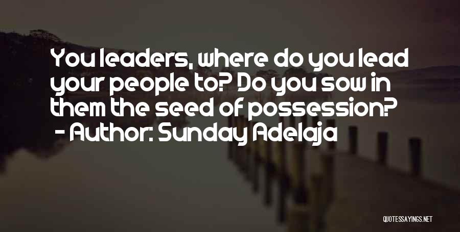 Sunday Adelaja Quotes: You Leaders, Where Do You Lead Your People To? Do You Sow In Them The Seed Of Possession?