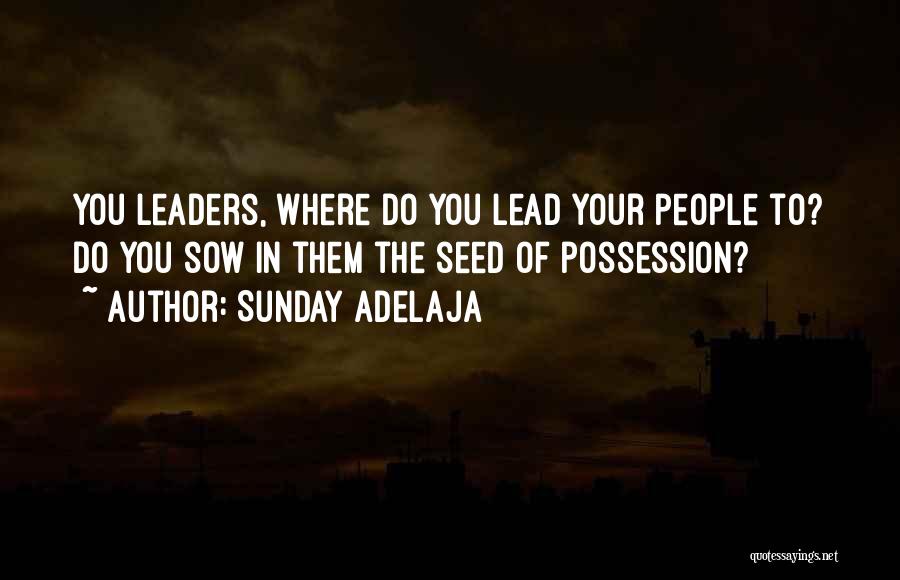 Sunday Adelaja Quotes: You Leaders, Where Do You Lead Your People To? Do You Sow In Them The Seed Of Possession?