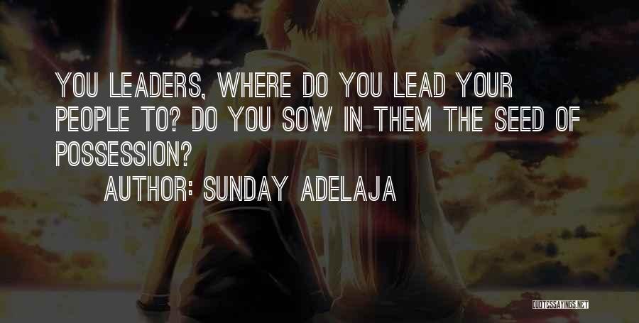 Sunday Adelaja Quotes: You Leaders, Where Do You Lead Your People To? Do You Sow In Them The Seed Of Possession?