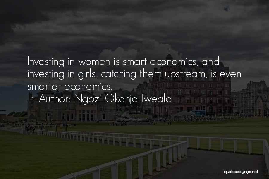 Ngozi Okonjo-Iweala Quotes: Investing In Women Is Smart Economics, And Investing In Girls, Catching Them Upstream, Is Even Smarter Economics.