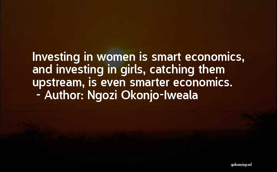 Ngozi Okonjo-Iweala Quotes: Investing In Women Is Smart Economics, And Investing In Girls, Catching Them Upstream, Is Even Smarter Economics.