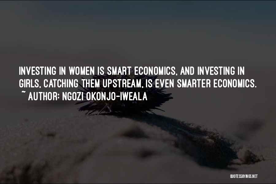 Ngozi Okonjo-Iweala Quotes: Investing In Women Is Smart Economics, And Investing In Girls, Catching Them Upstream, Is Even Smarter Economics.