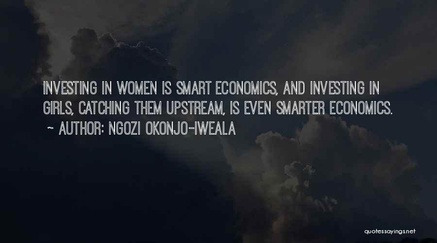 Ngozi Okonjo-Iweala Quotes: Investing In Women Is Smart Economics, And Investing In Girls, Catching Them Upstream, Is Even Smarter Economics.