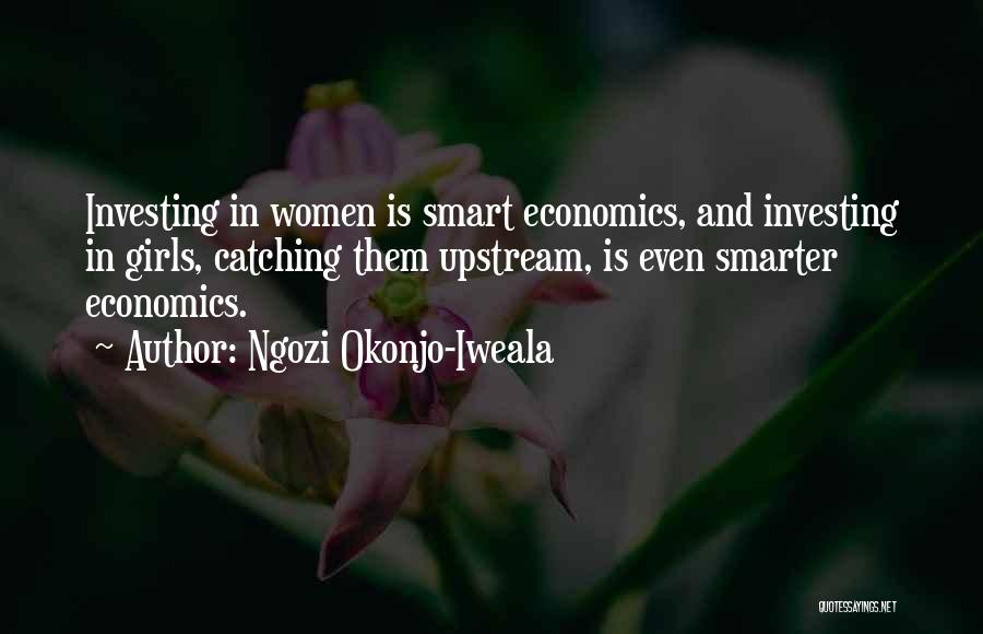 Ngozi Okonjo-Iweala Quotes: Investing In Women Is Smart Economics, And Investing In Girls, Catching Them Upstream, Is Even Smarter Economics.