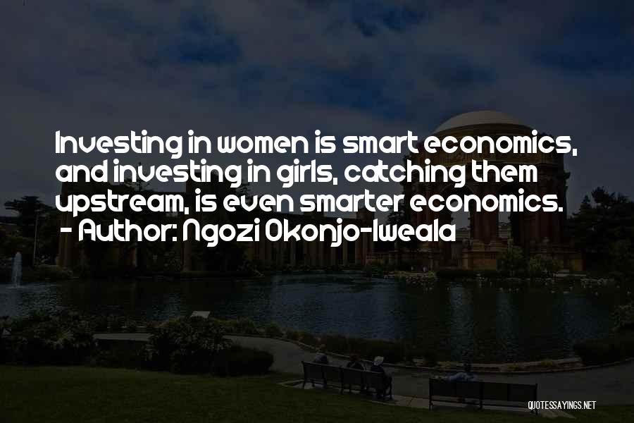 Ngozi Okonjo-Iweala Quotes: Investing In Women Is Smart Economics, And Investing In Girls, Catching Them Upstream, Is Even Smarter Economics.