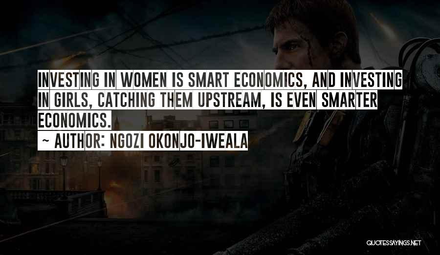 Ngozi Okonjo-Iweala Quotes: Investing In Women Is Smart Economics, And Investing In Girls, Catching Them Upstream, Is Even Smarter Economics.