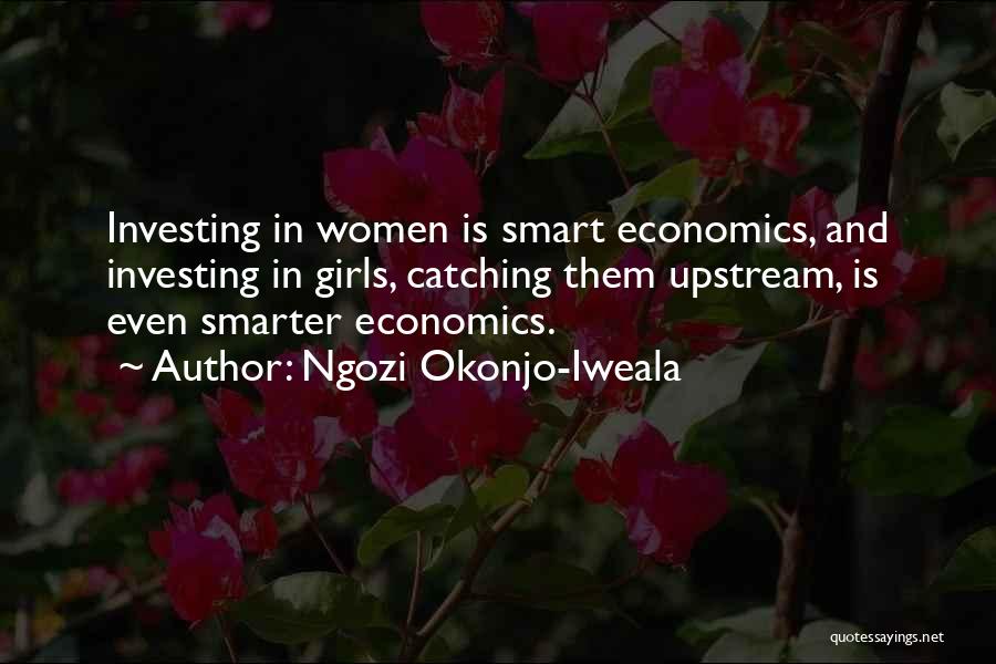 Ngozi Okonjo-Iweala Quotes: Investing In Women Is Smart Economics, And Investing In Girls, Catching Them Upstream, Is Even Smarter Economics.