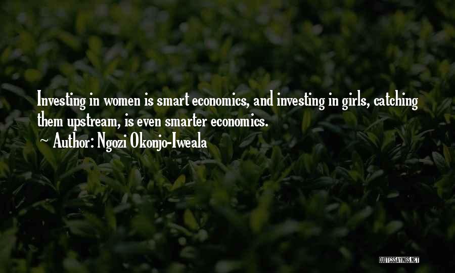 Ngozi Okonjo-Iweala Quotes: Investing In Women Is Smart Economics, And Investing In Girls, Catching Them Upstream, Is Even Smarter Economics.