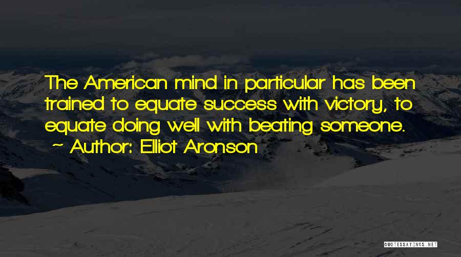 Elliot Aronson Quotes: The American Mind In Particular Has Been Trained To Equate Success With Victory, To Equate Doing Well With Beating Someone.