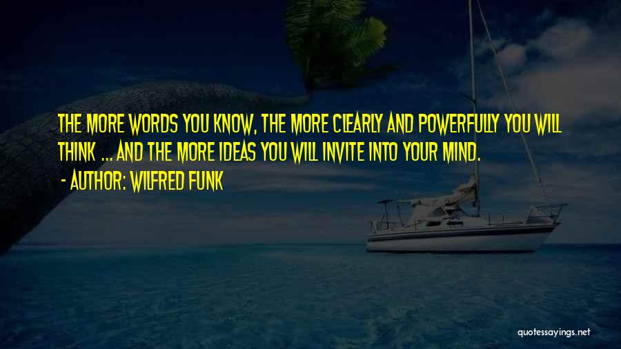 Wilfred Funk Quotes: The More Words You Know, The More Clearly And Powerfully You Will Think ... And The More Ideas You Will