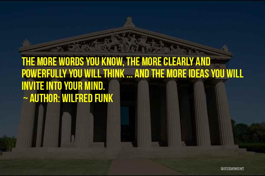 Wilfred Funk Quotes: The More Words You Know, The More Clearly And Powerfully You Will Think ... And The More Ideas You Will