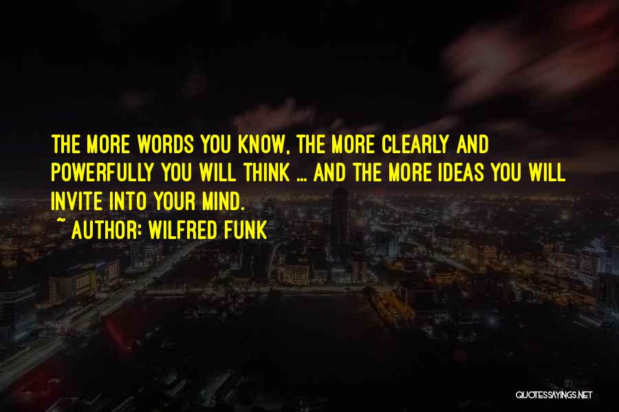 Wilfred Funk Quotes: The More Words You Know, The More Clearly And Powerfully You Will Think ... And The More Ideas You Will