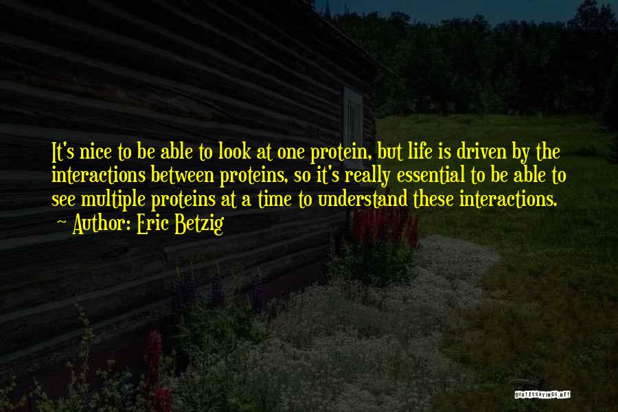 Eric Betzig Quotes: It's Nice To Be Able To Look At One Protein, But Life Is Driven By The Interactions Between Proteins, So