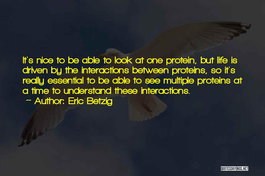 Eric Betzig Quotes: It's Nice To Be Able To Look At One Protein, But Life Is Driven By The Interactions Between Proteins, So