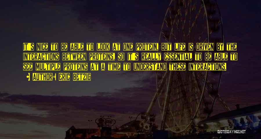Eric Betzig Quotes: It's Nice To Be Able To Look At One Protein, But Life Is Driven By The Interactions Between Proteins, So