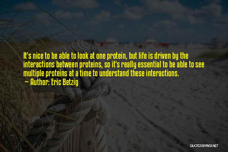 Eric Betzig Quotes: It's Nice To Be Able To Look At One Protein, But Life Is Driven By The Interactions Between Proteins, So