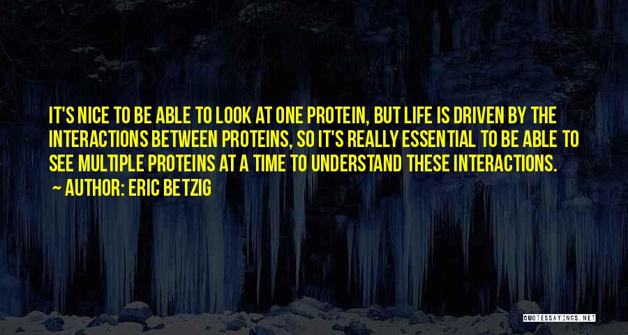 Eric Betzig Quotes: It's Nice To Be Able To Look At One Protein, But Life Is Driven By The Interactions Between Proteins, So