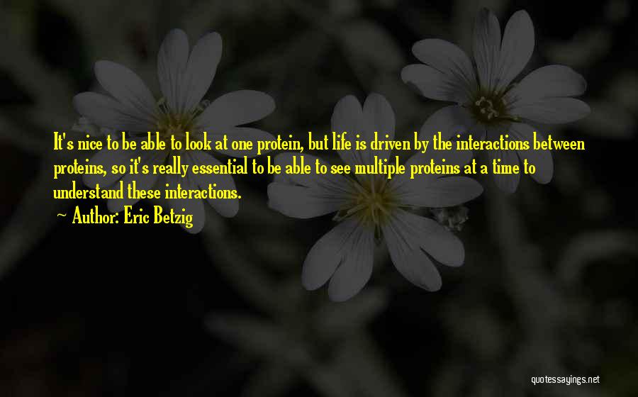 Eric Betzig Quotes: It's Nice To Be Able To Look At One Protein, But Life Is Driven By The Interactions Between Proteins, So