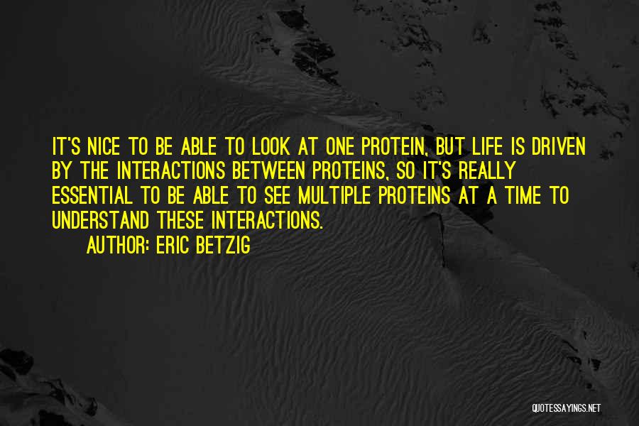 Eric Betzig Quotes: It's Nice To Be Able To Look At One Protein, But Life Is Driven By The Interactions Between Proteins, So