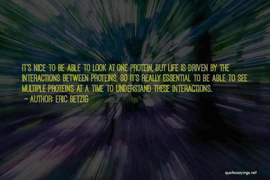 Eric Betzig Quotes: It's Nice To Be Able To Look At One Protein, But Life Is Driven By The Interactions Between Proteins, So