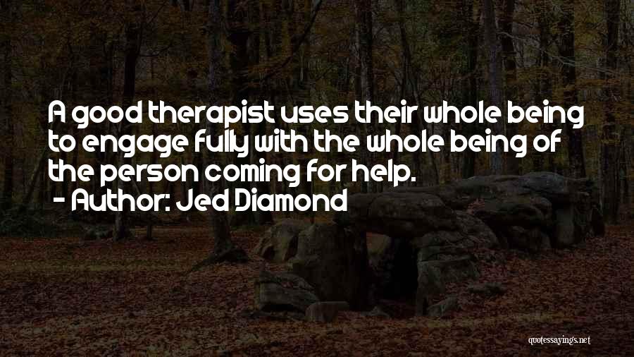 Jed Diamond Quotes: A Good Therapist Uses Their Whole Being To Engage Fully With The Whole Being Of The Person Coming For Help.