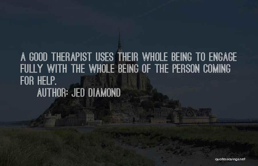 Jed Diamond Quotes: A Good Therapist Uses Their Whole Being To Engage Fully With The Whole Being Of The Person Coming For Help.