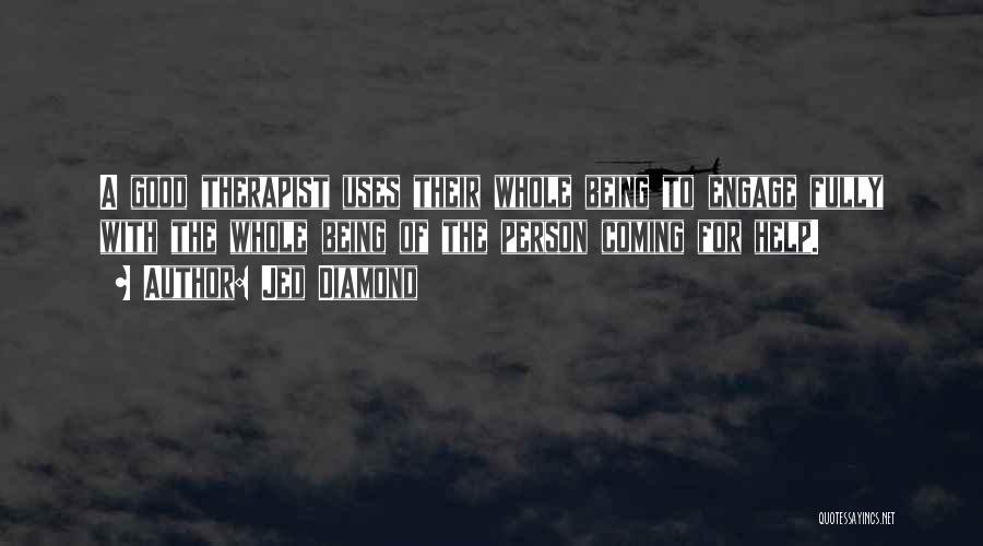 Jed Diamond Quotes: A Good Therapist Uses Their Whole Being To Engage Fully With The Whole Being Of The Person Coming For Help.