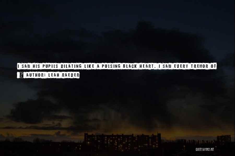 Leah Raeder Quotes: I Saw His Pupils Dilating Like A Pulsing Black Heart. I Saw Every Tremor Of Strain And Pleasure That Went