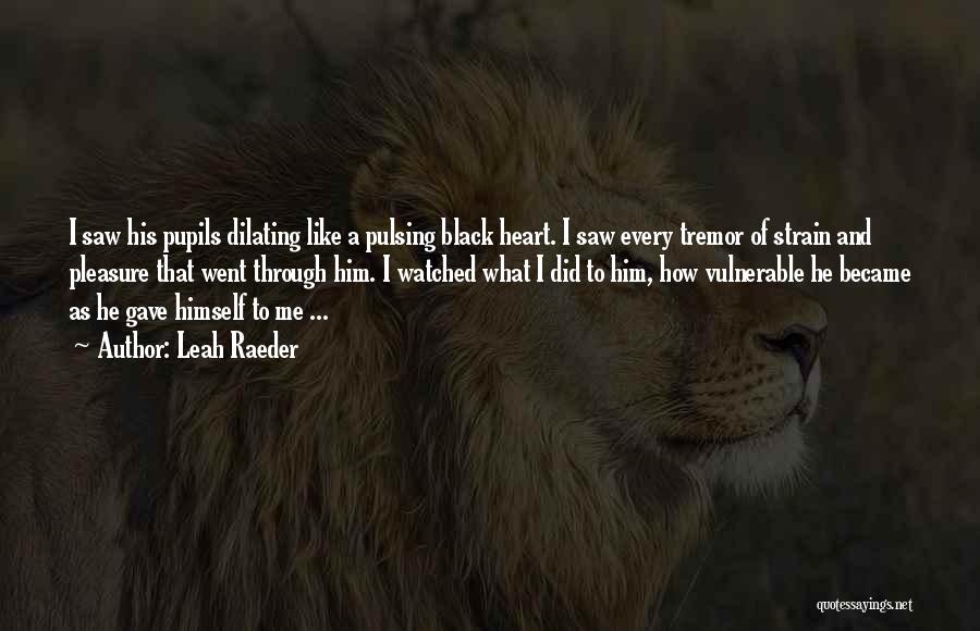 Leah Raeder Quotes: I Saw His Pupils Dilating Like A Pulsing Black Heart. I Saw Every Tremor Of Strain And Pleasure That Went