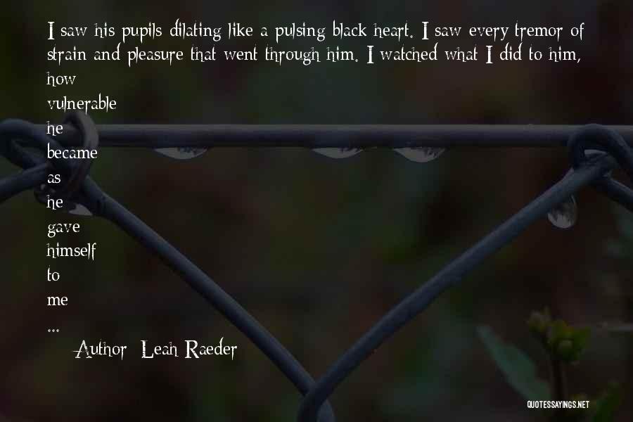 Leah Raeder Quotes: I Saw His Pupils Dilating Like A Pulsing Black Heart. I Saw Every Tremor Of Strain And Pleasure That Went