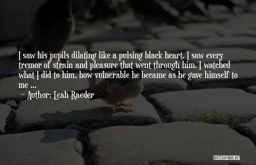 Leah Raeder Quotes: I Saw His Pupils Dilating Like A Pulsing Black Heart. I Saw Every Tremor Of Strain And Pleasure That Went