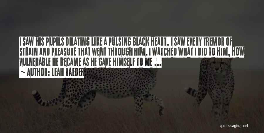 Leah Raeder Quotes: I Saw His Pupils Dilating Like A Pulsing Black Heart. I Saw Every Tremor Of Strain And Pleasure That Went