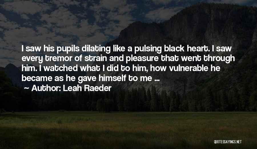 Leah Raeder Quotes: I Saw His Pupils Dilating Like A Pulsing Black Heart. I Saw Every Tremor Of Strain And Pleasure That Went