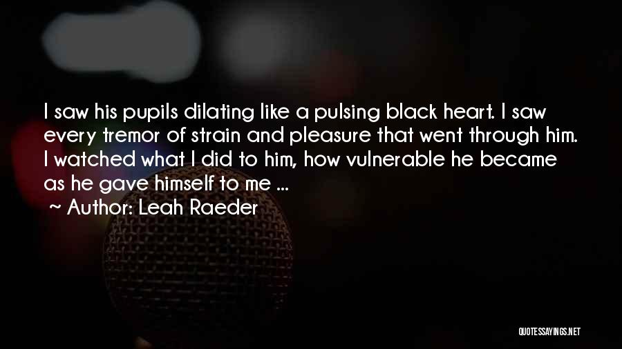 Leah Raeder Quotes: I Saw His Pupils Dilating Like A Pulsing Black Heart. I Saw Every Tremor Of Strain And Pleasure That Went