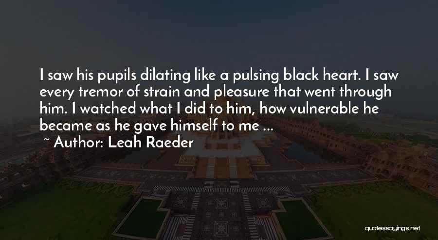 Leah Raeder Quotes: I Saw His Pupils Dilating Like A Pulsing Black Heart. I Saw Every Tremor Of Strain And Pleasure That Went