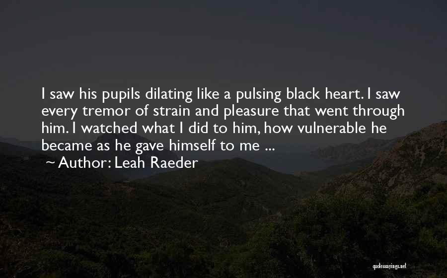 Leah Raeder Quotes: I Saw His Pupils Dilating Like A Pulsing Black Heart. I Saw Every Tremor Of Strain And Pleasure That Went