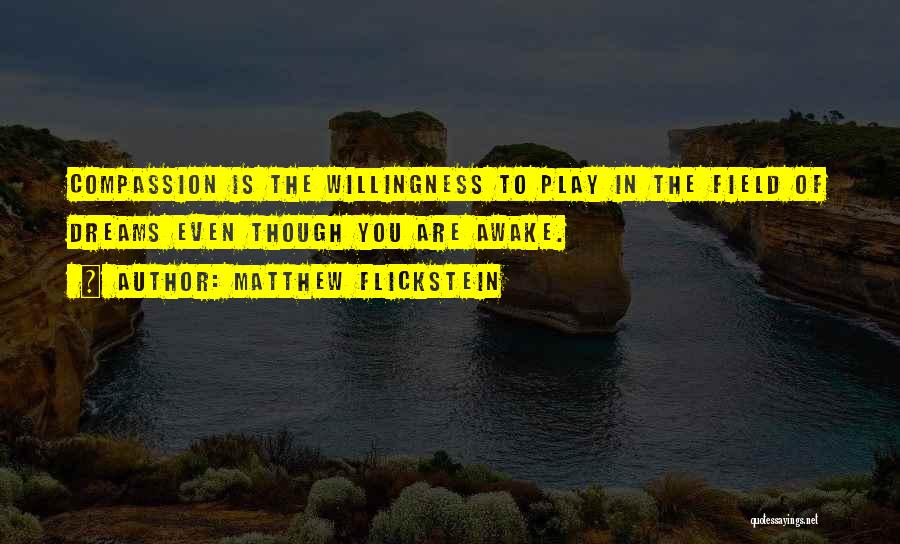 Matthew Flickstein Quotes: Compassion Is The Willingness To Play In The Field Of Dreams Even Though You Are Awake.