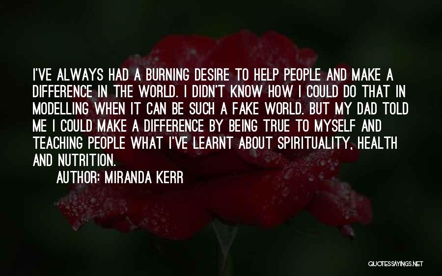 Miranda Kerr Quotes: I've Always Had A Burning Desire To Help People And Make A Difference In The World. I Didn't Know How