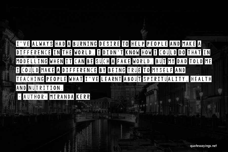 Miranda Kerr Quotes: I've Always Had A Burning Desire To Help People And Make A Difference In The World. I Didn't Know How