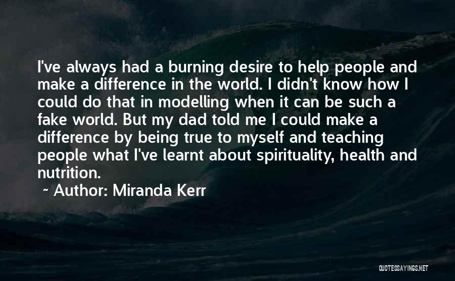 Miranda Kerr Quotes: I've Always Had A Burning Desire To Help People And Make A Difference In The World. I Didn't Know How