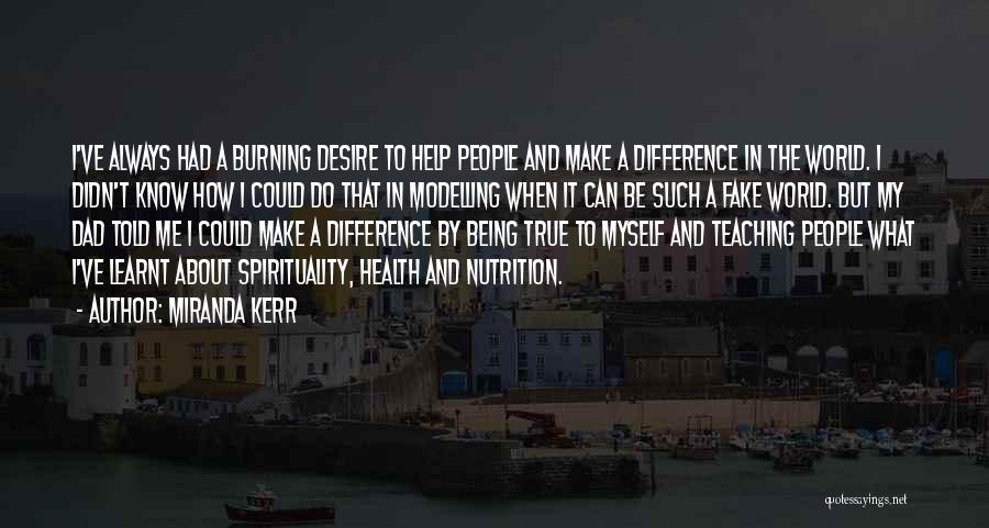 Miranda Kerr Quotes: I've Always Had A Burning Desire To Help People And Make A Difference In The World. I Didn't Know How