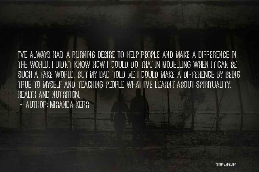 Miranda Kerr Quotes: I've Always Had A Burning Desire To Help People And Make A Difference In The World. I Didn't Know How