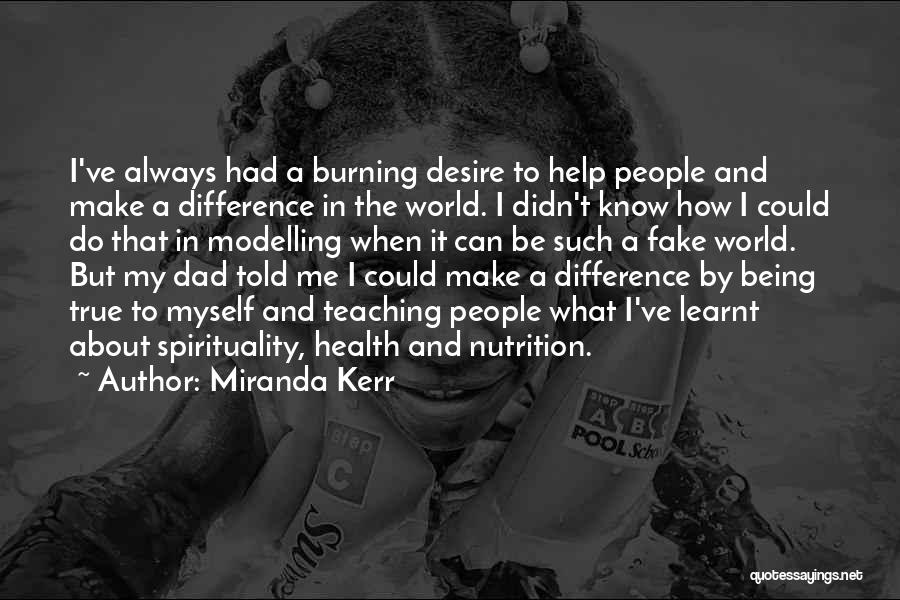 Miranda Kerr Quotes: I've Always Had A Burning Desire To Help People And Make A Difference In The World. I Didn't Know How