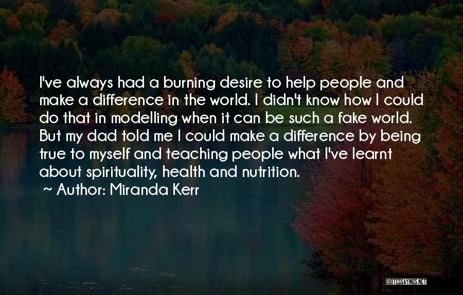 Miranda Kerr Quotes: I've Always Had A Burning Desire To Help People And Make A Difference In The World. I Didn't Know How